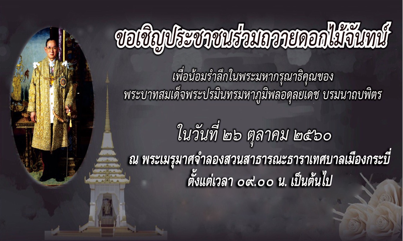 ขอเชิญประชาชนร่วมถวายดอกไม้จันทน์ เพื่อน้อมรำลึกในพระมหาภูมิพลอดุลยเดช บรมนาถบพิตรในวันที่ 26 ตุลาคม 2560 ณ พระเมรุมาศจำลองสวนสาธารณะธาราเทศบาลเมืองกระบี่ ตั้งแต่เวลา 09.00 น. เป็นต้นไป 